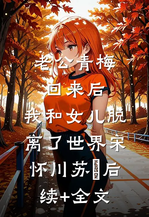老公青梅回来后，我和女儿脱离了世界宋怀川苏婳后续+全文