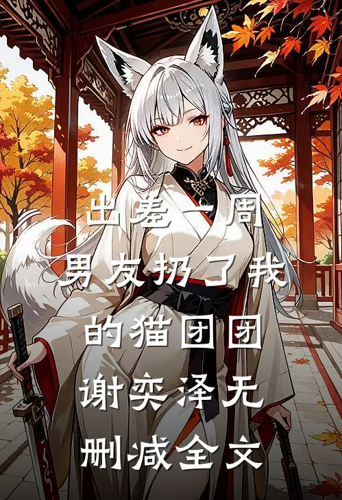 出差一周，男友扔了我的猫团团谢奕泽无删减全文