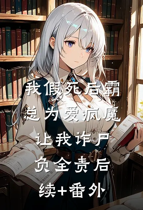 我假死后霸总为爱疯魔，让我诈尸负全责后续+番外