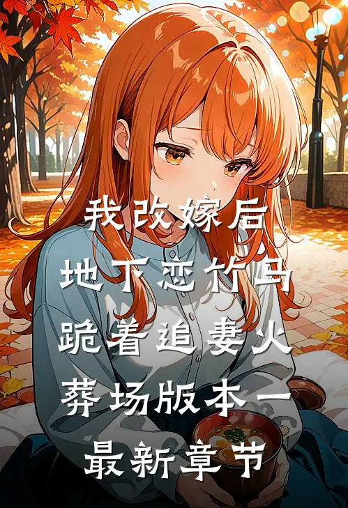 我改嫁后，地下恋竹马跪着追妻火葬场版本一最新章节