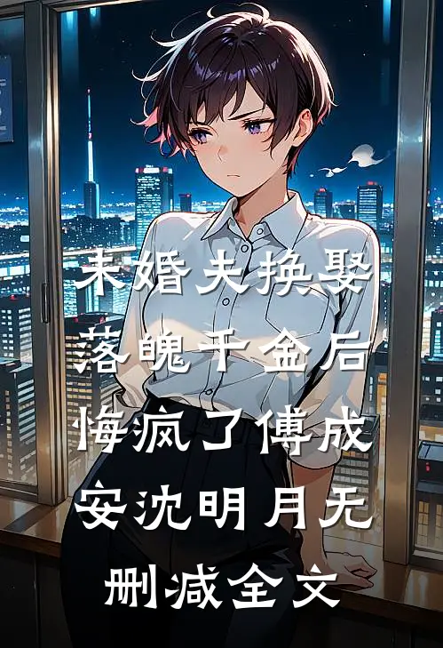 未婚夫换娶落魄千金后，悔疯了傅成安沈明月无删减全文