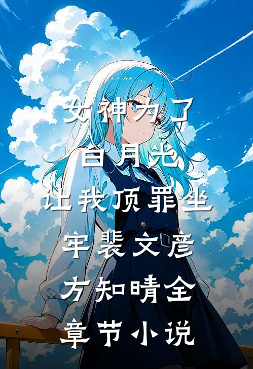 女神为了白月光，让我顶罪坐牢裴文彦方知晴全章节小说