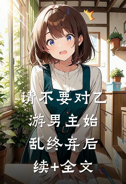 请不要对乙游男主始乱终弃后续+全文
