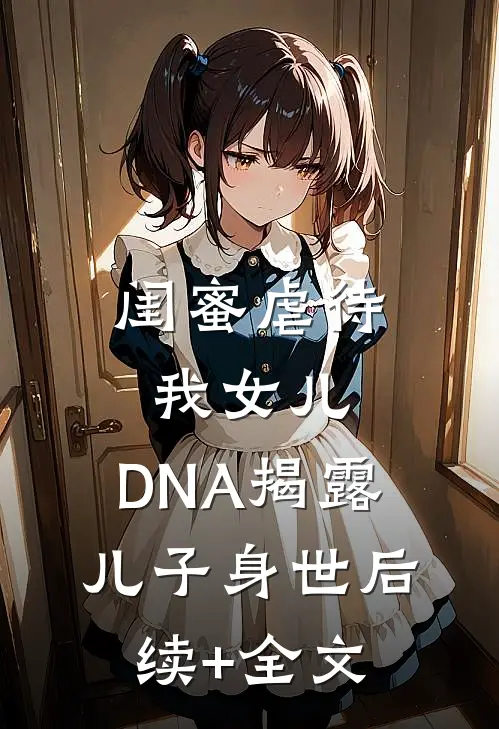 闺蜜虐待我女儿，DNA揭露儿子身世后续+全文