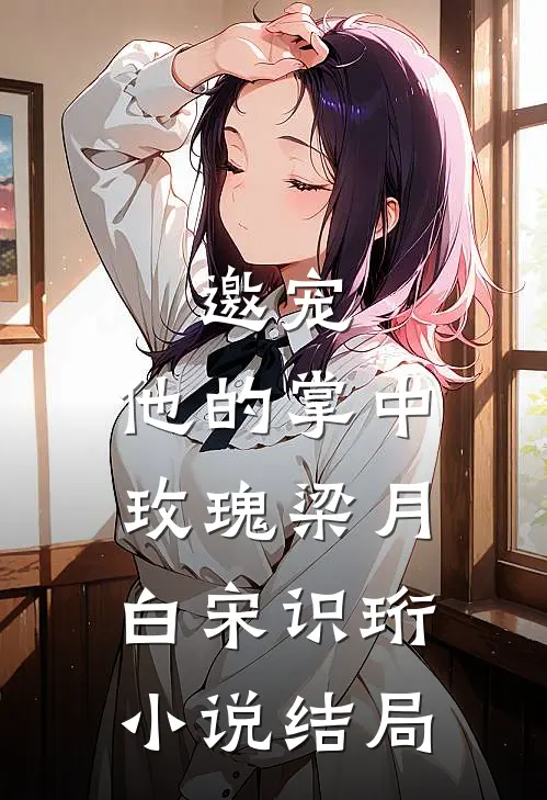邀宠：他的掌中玫瑰梁月白宋识珩小说结局
