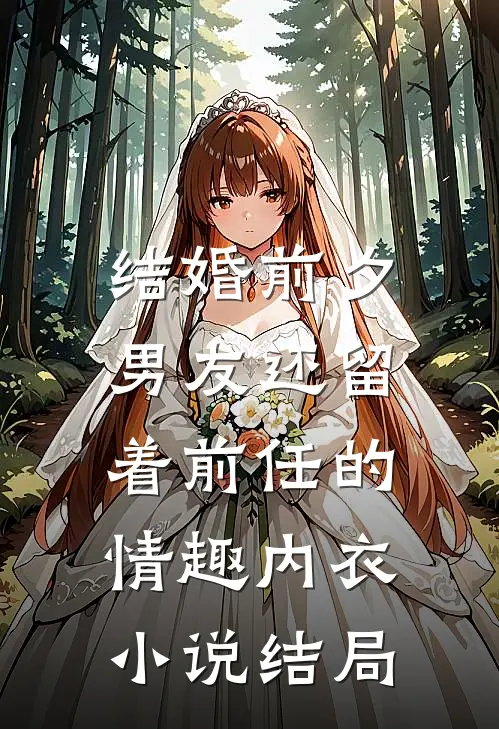 结婚前夕，男友还留着前任的情趣内衣小说结局
