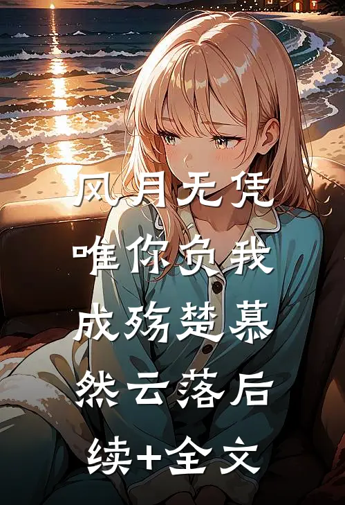 风月无凭，唯你负我成殇楚慕然云落后续+全文