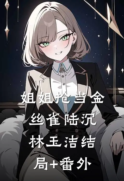 姐姐抢当金丝雀陆沉林玉洁结局+番外