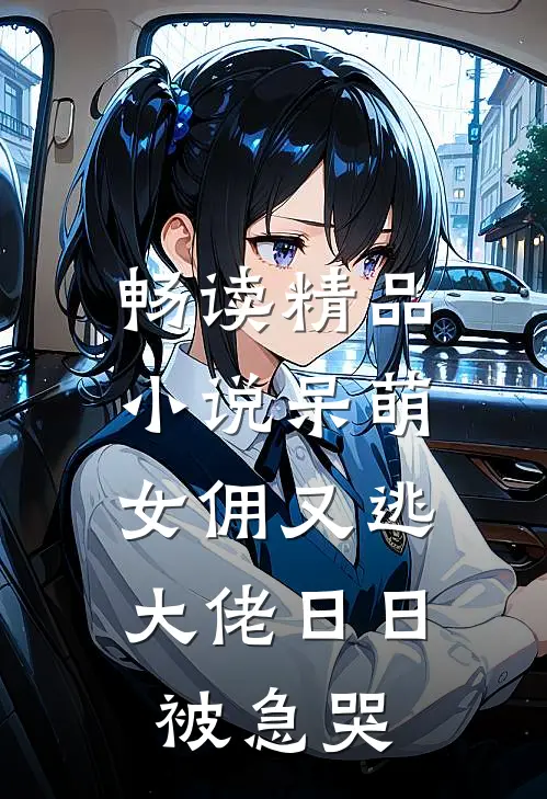 畅读精品小说呆萌女佣又逃，大佬日日被急哭