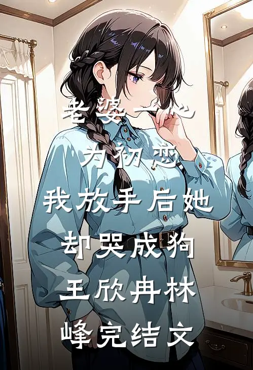 老婆一心为初恋，我放手后她却哭成狗王欣冉林峰完结文