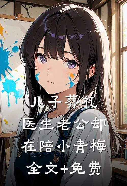儿子葬礼，医生老公却在陪小青梅全文+免费