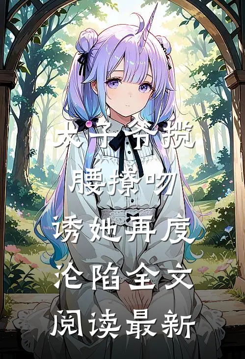 太子爷揽腰撩吻，诱她再度沦陷全文阅读最新
