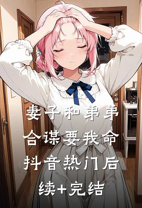 妻子和弟弟合谋要我命抖音热门后续+完结