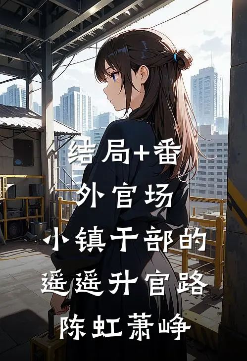 结局+番外官场：小镇干部的遥遥升官路陈虹萧峥