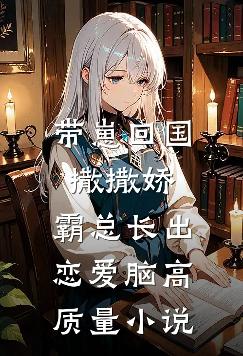 带崽回国撒撒娇，霸总长出恋爱脑高质量小说