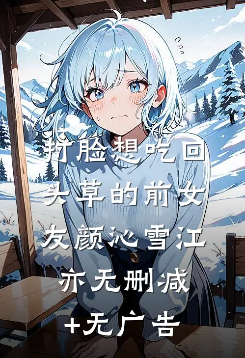 打脸想吃回头草的前女友颜沁雪江亦无删减+无广告