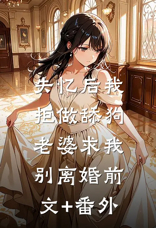 失忆后我拒做舔狗，老婆求我别离婚前文+番外