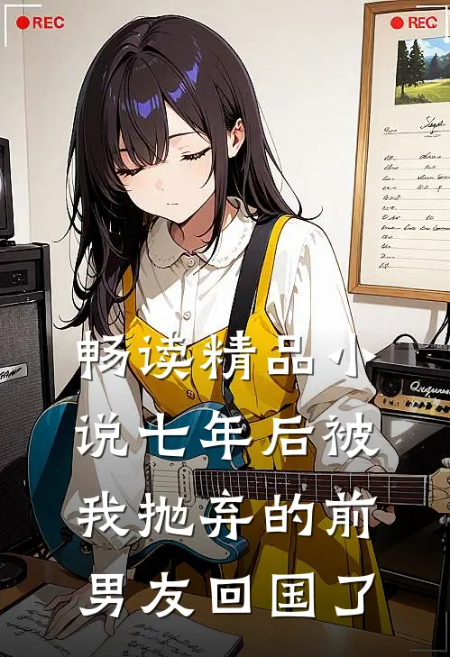 畅读精品小说七年后被我抛弃的前男友回国了