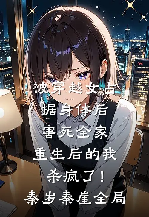 被穿越女占据身体后害死全家，重生后的我杀疯了！秦岁秦崖全局