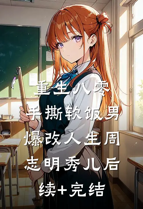 重生八零，手撕软饭男爆改人生周志明秀儿后续+完结