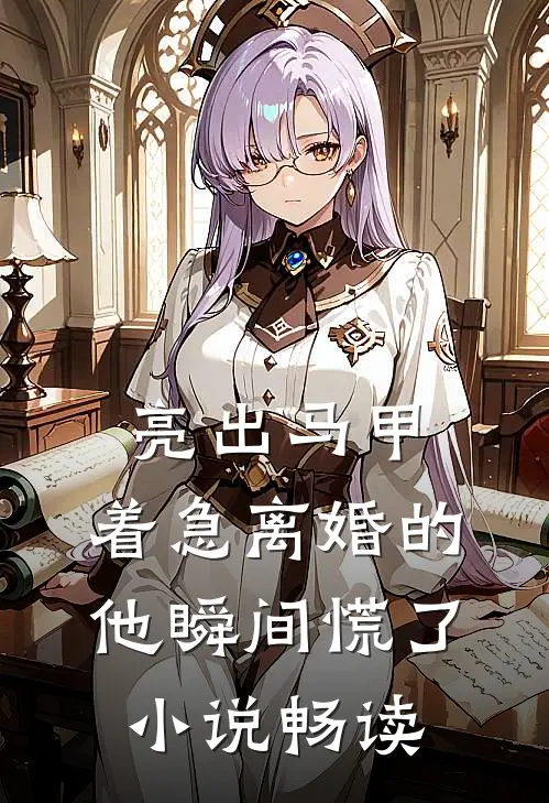 亮出马甲，着急离婚的他瞬间慌了小说畅读