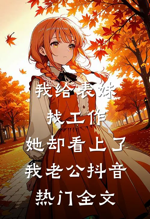 我给表妹找工作，她却看上了我老公抖音热门全文