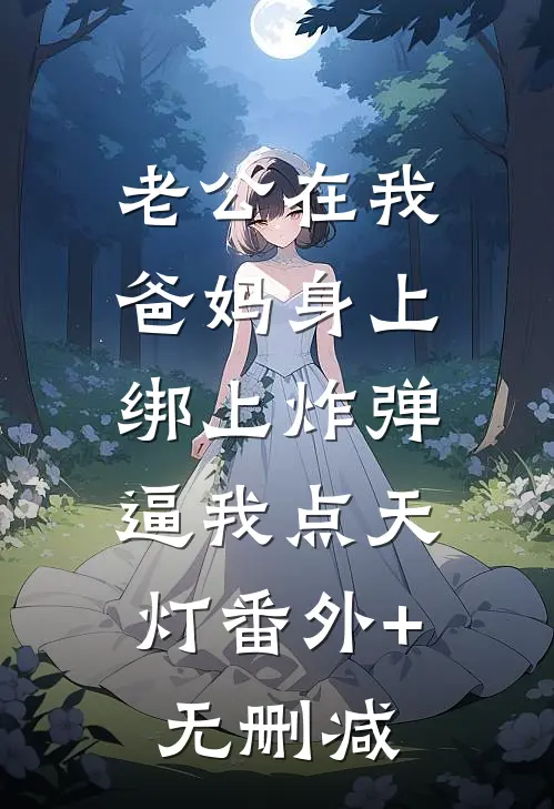 老公在我爸妈身上绑上炸弹，逼我点天灯番外+无删减