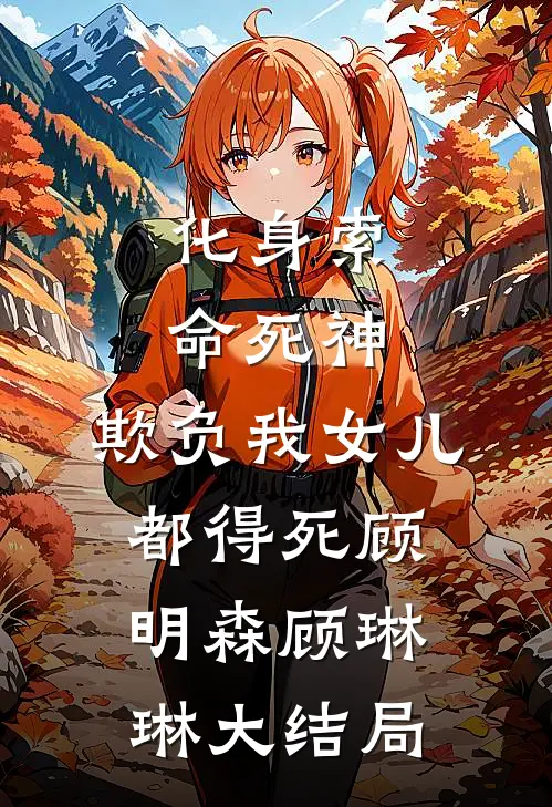 化身索命死神，欺负我女儿都得死顾明森顾琳琳大结局