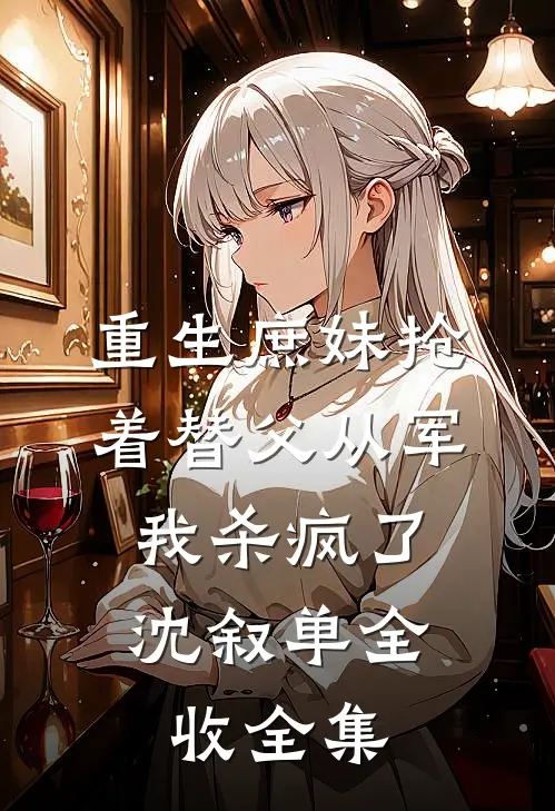 重生庶妹抢着替父从军，我杀疯了沈叙单全收 全集