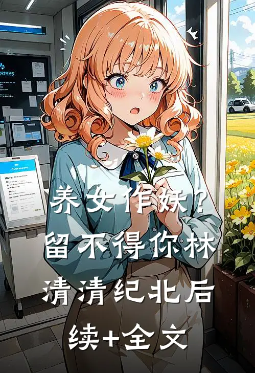 养女作妖？留不得你林清清纪北后续+全文