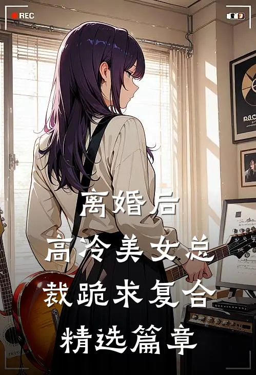 离婚后，高冷美女总裁跪求复合精选篇章