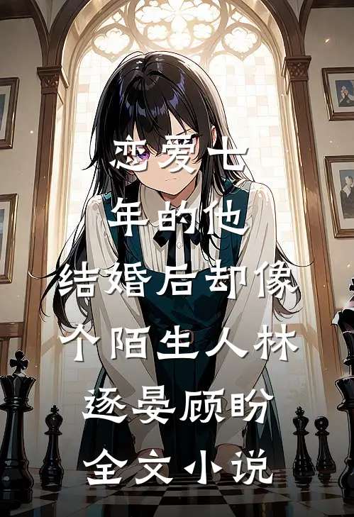 恋爱七年的他，结婚后却像个陌生人林逐晏顾盼全文小说
