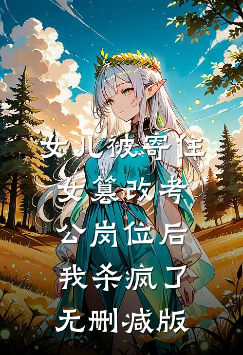 女儿被寄住女篡改考公岗位后，我杀疯了无删减版
