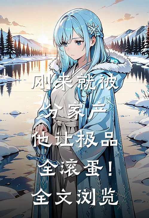 刚来就被分家产，他让极品全滚蛋！全文浏览