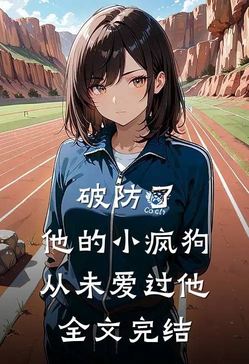 破防了，他的小疯狗，从未爱过他全文完结