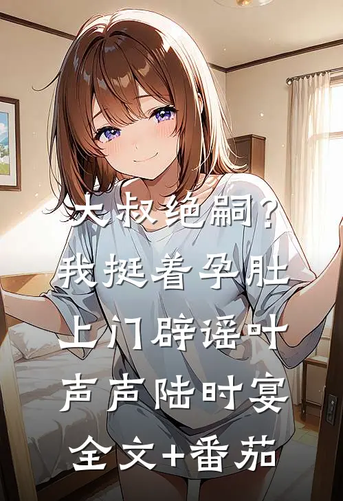 大叔绝嗣？我挺着孕肚上门辟谣叶声声陆时宴全文+番茄