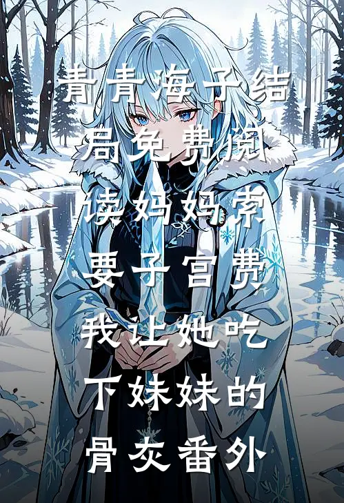 青青海子结局免费阅读妈妈索要子宫费，我让她吃下妹妹的骨灰番外