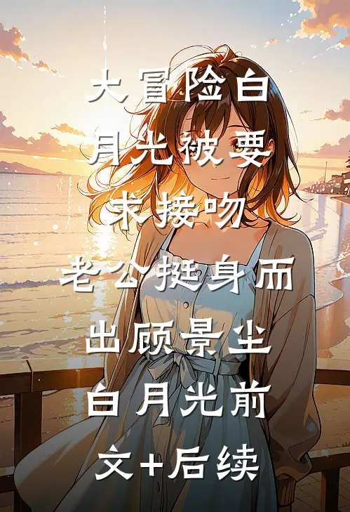 大冒险白月光被要求接吻，老公挺身而出顾景尘白月光前文+后续
