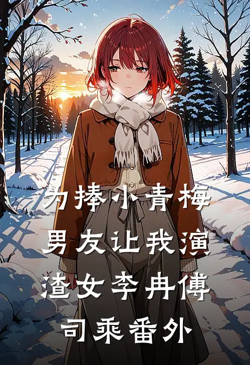 为捧小青梅，男友让我演渣女李冉傅司乘番外