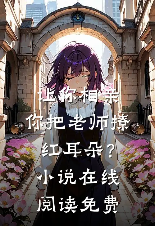 让你相亲，你把老师撩红耳朵？小说在线阅读免费