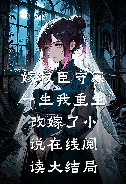 嫁权臣守寡一生我重生改嫁了小说在线阅读大结局