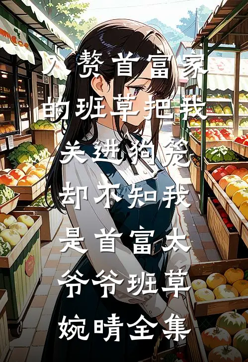 入赘首富家的班草把我关进狗笼，却不知我是首富太爷爷班草婉晴 全集