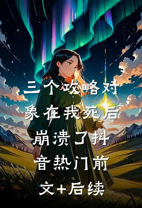 三个攻略对象在我死后崩溃了抖音热门前文+后续