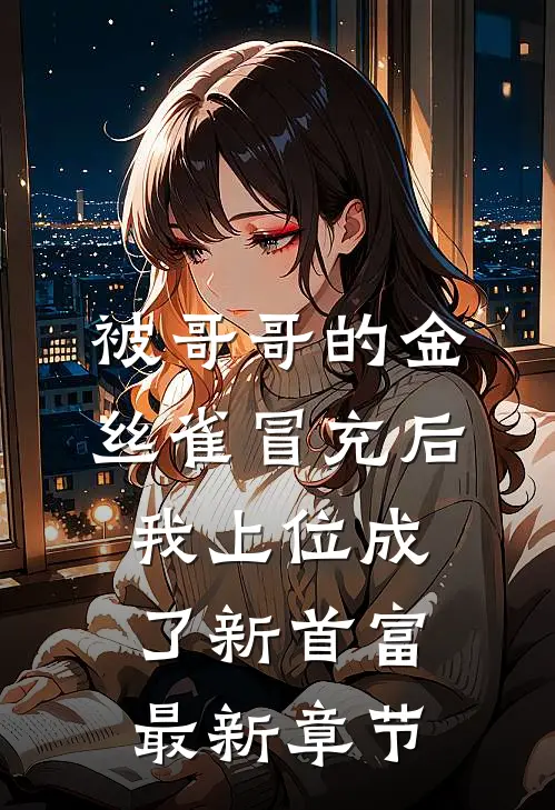 被哥哥的金丝雀冒充后，我上位成了新首富最新章节