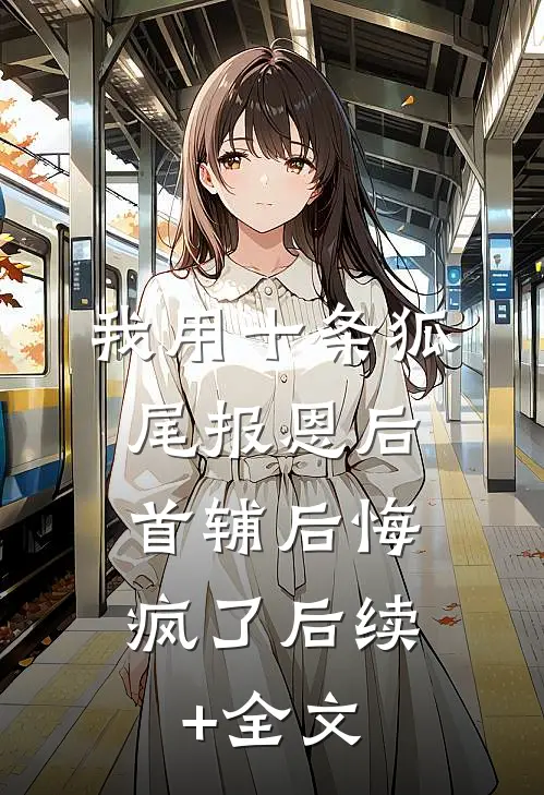 我用十条狐尾报恩后，首辅后悔疯了后续+全文