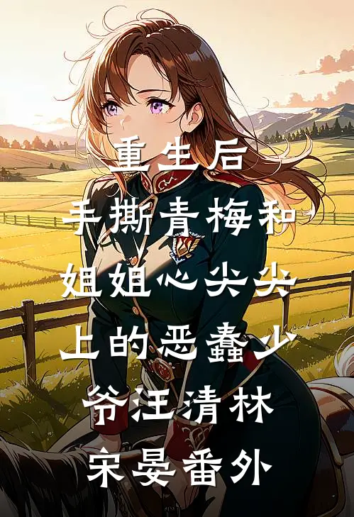 重生后，手撕青梅和姐姐心尖尖上的恶蠢少爷汪清林宋晏 番外
