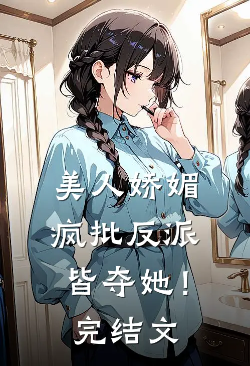 美人娇媚，疯批反派皆夺她！完结文