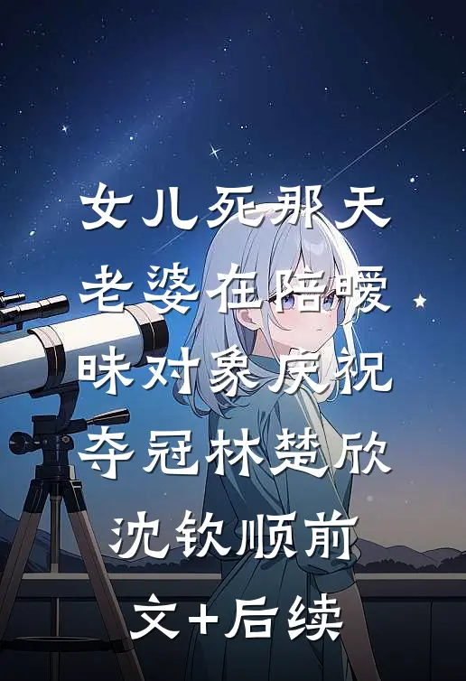 女儿死那天，老婆在陪暧昧对象庆祝夺冠林楚欣沈钦顺前文+后续