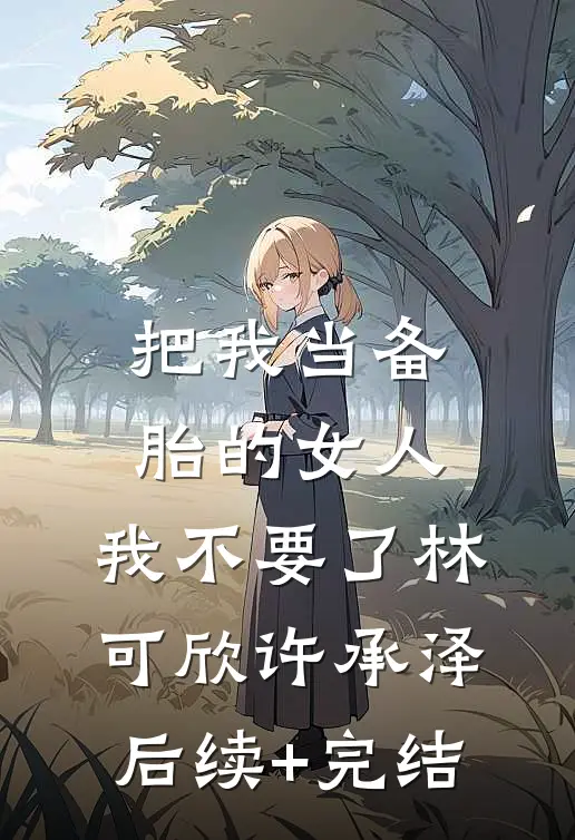 把我当备胎的女人，我不要了林可欣许承泽后续+完结