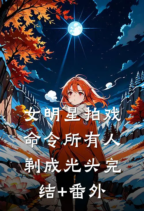 女明星拍戏，命令所有人剃成光头完结+番外